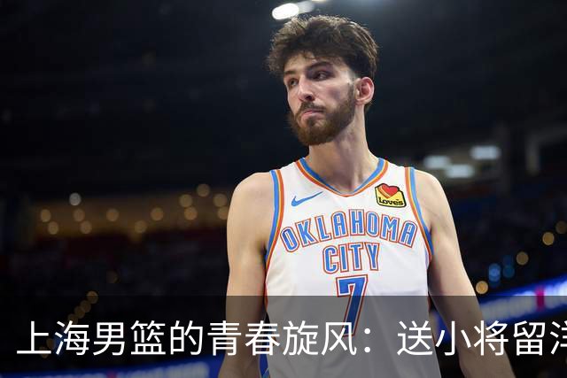 上海男篮的青春旋风：送小将留洋，期待未来的王朝梦