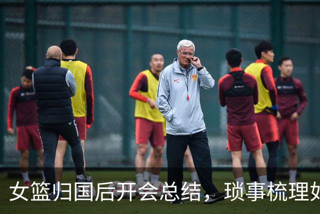 女篮归国后开会总结，琐事梳理如同清理衣柜